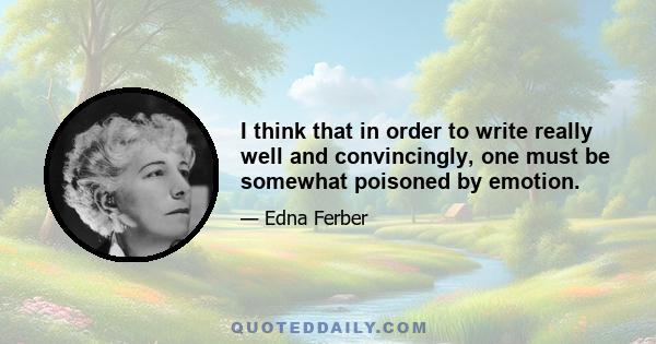 I think that in order to write really well and convincingly, one must be somewhat poisoned by emotion.