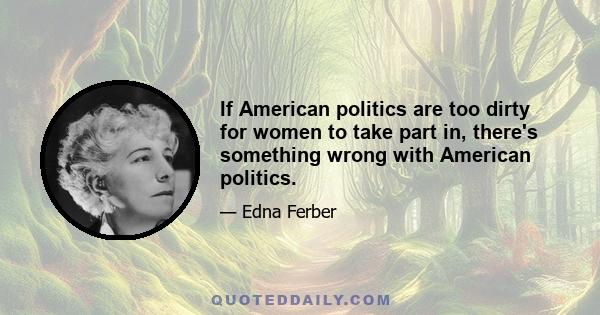 If American politics are too dirty for women to take part in, there's something wrong with American politics.