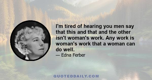 I'm tired of hearing you men say that this and that and the other isn't woman's work. Any work is woman's work that a woman can do well.