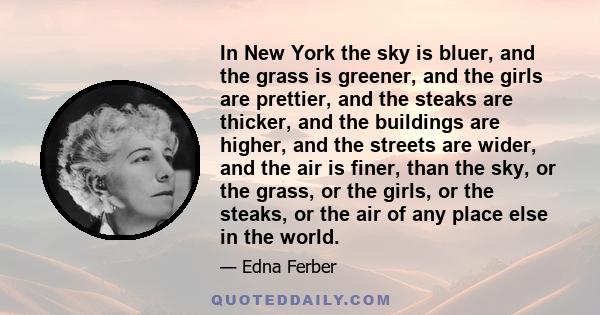 In New York the sky is bluer, and the grass is greener, and the girls are prettier, and the steaks are thicker, and the buildings are higher, and the streets are wider, and the air is finer, than the sky, or the grass,