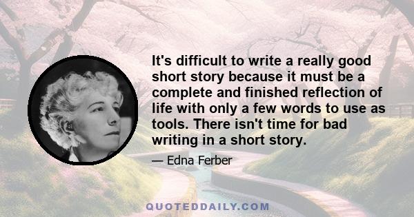 It's difficult to write a really good short story because it must be a complete and finished reflection of life with only a few words to use as tools. There isn't time for bad writing in a short story.