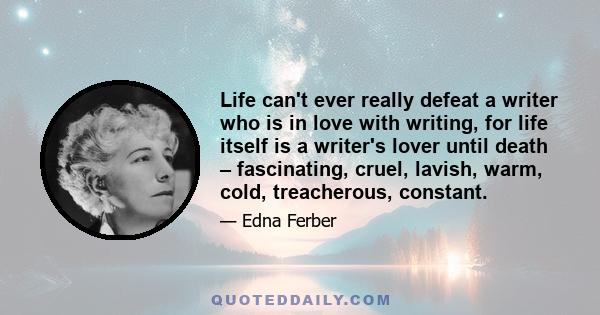 Life can't ever really defeat a writer who is in love with writing, for life itself is a writer's lover until death – fascinating, cruel, lavish, warm, cold, treacherous, constant.