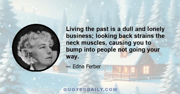 Living the past is a dull and lonely business; looking back strains the neck muscles, causing you to bump into people not going your way.