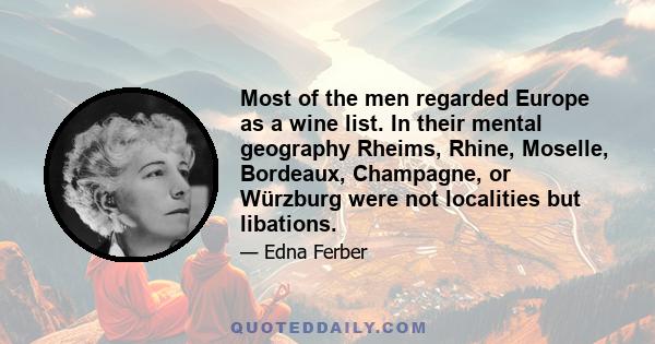 Most of the men regarded Europe as a wine list. In their mental geography Rheims, Rhine, Moselle, Bordeaux, Champagne, or Würzburg were not localities but libations.