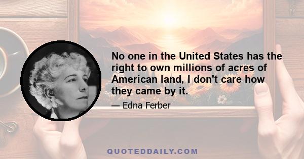 No one in the United States has the right to own millions of acres of American land, I don't care how they came by it.