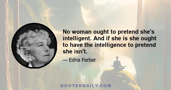 No woman ought to pretend she's intelligent. And if she is she ought to have the intelligence to pretend she isn't.