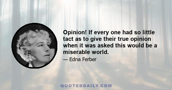 Opinion! If every one had so little tact as to give their true opinion when it was asked this would be a miserable world.