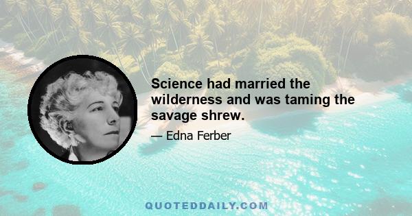 Science had married the wilderness and was taming the savage shrew.