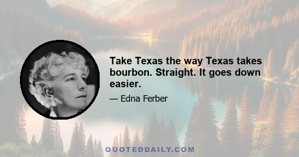 Take Texas the way Texas takes bourbon. Straight. It goes down easier.