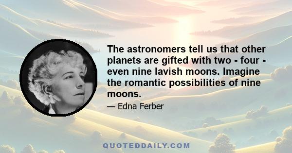 The astronomers tell us that other planets are gifted with two - four - even nine lavish moons. Imagine the romantic possibilities of nine moons.