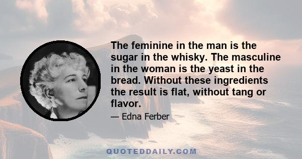 The feminine in the man is the sugar in the whisky. The masculine in the woman is the yeast in the bread. Without these ingredients the result is flat, without tang or flavor.