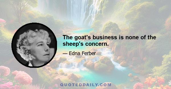 The goat's business is none of the sheep's concern.