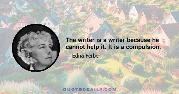 The writer is a writer because he cannot help it. It is a compulsion.