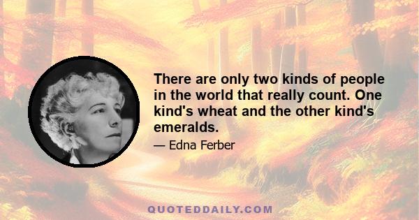 There are only two kinds of people in the world that really count. One kind's wheat and the other kind's emeralds.