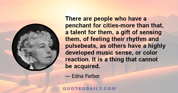 There are people who have a penchant for cities-more than that, a talent for them, a gift of sensing them, of feeling their rhythm and pulsebeats, as others have a highly developed music sense, or color reaction. It is