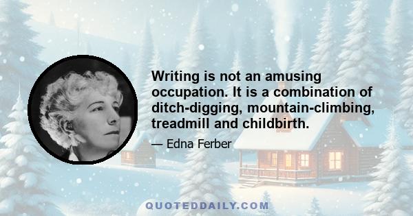 Writing is not an amusing occupation. It is a combination of ditch-digging, mountain-climbing, treadmill and childbirth.