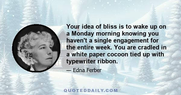 Your idea of bliss is to wake up on a Monday morning knowing you haven't a single engagement for the entire week. You are cradled in a white paper cocoon tied up with typewriter ribbon.