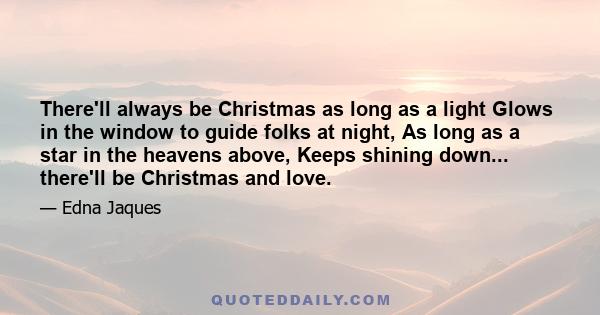 There'll always be Christmas as long as a light Glows in the window to guide folks at night, As long as a star in the heavens above, Keeps shining down... there'll be Christmas and love.