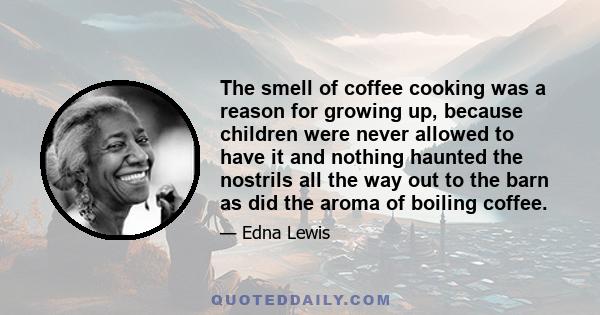 The smell of coffee cooking was a reason for growing up, because children were never allowed to have it and nothing haunted the nostrils all the way out to the barn as did the aroma of boiling coffee.