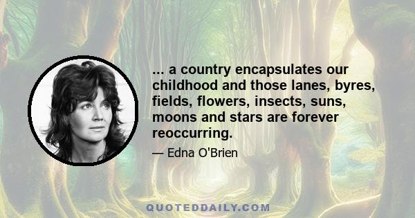 ... a country encapsulates our childhood and those lanes, byres, fields, flowers, insects, suns, moons and stars are forever reoccurring.