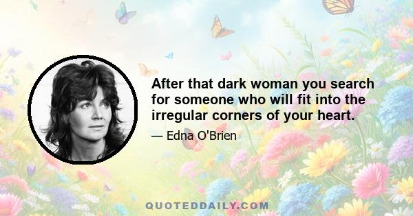 After that dark woman you search for someone who will fit into the irregular corners of your heart.