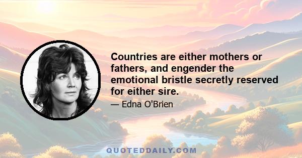 Countries are either mothers or fathers, and engender the emotional bristle secretly reserved for either sire.