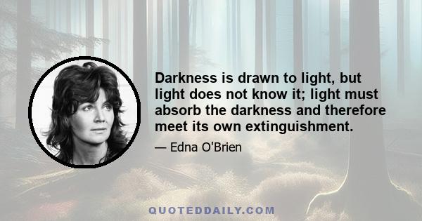 Darkness is drawn to light, but light does not know it; light must absorb the darkness and therefore meet its own extinguishment.