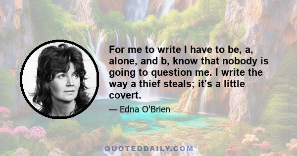 For me to write I have to be, a, alone, and b, know that nobody is going to question me. I write the way a thief steals; it's a little covert.