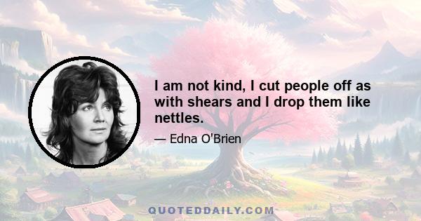 I am not kind, I cut people off as with shears and I drop them like nettles.