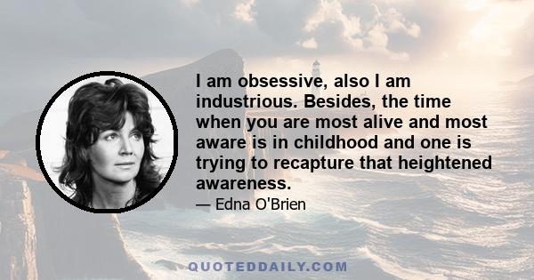 I am obsessive, also I am industrious. Besides, the time when you are most alive and most aware is in childhood and one is trying to recapture that heightened awareness.