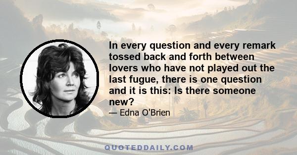 In every question and every remark tossed back and forth between lovers who have not played out the last fugue, there is one question and it is this: Is there someone new?