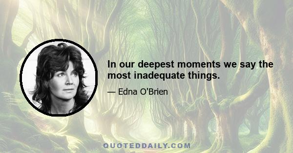 In our deepest moments we say the most inadequate things.