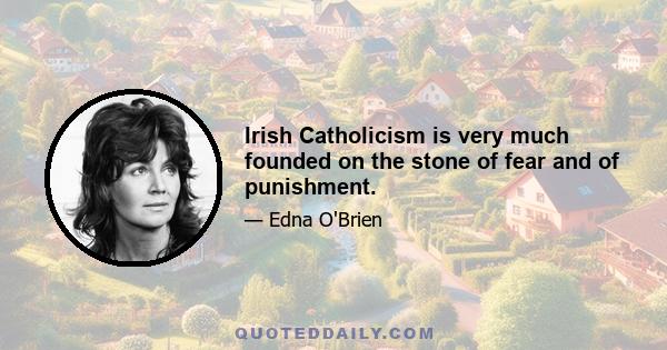 Irish Catholicism is very much founded on the stone of fear and of punishment.