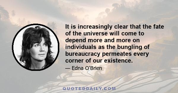 It is increasingly clear that the fate of the universe will come to depend more and more on individuals as the bungling of bureaucracy permeates every corner of our existence.