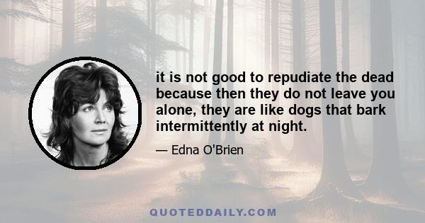 it is not good to repudiate the dead because then they do not leave you alone, they are like dogs that bark intermittently at night.