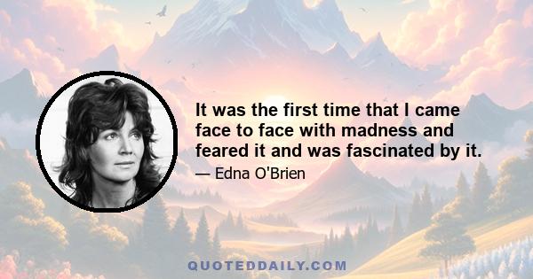 It was the first time that I came face to face with madness and feared it and was fascinated by it.