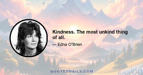 Kindness. The most unkind thing of all.