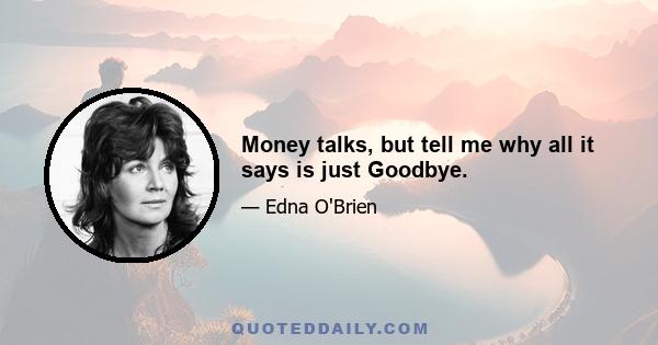 Money talks, but tell me why all it says is just Goodbye.