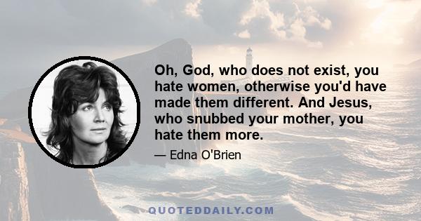 Oh, God, who does not exist, you hate women, otherwise you'd have made them different. And Jesus, who snubbed your mother, you hate them more.