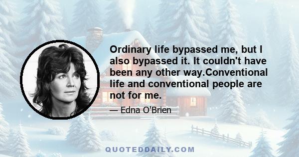 Ordinary life bypassed me, but I also bypassed it. It couldn't have been any other way.Conventional life and conventional people are not for me.