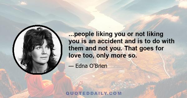 ...people liking you or not liking you is an accident and is to do with them and not you. That goes for love too, only more so.