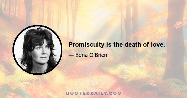 Promiscuity is the death of love.