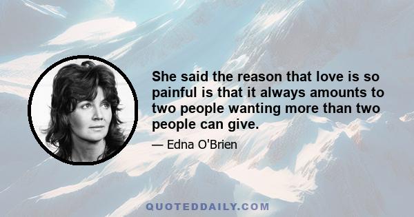 She said the reason that love is so painful is that it always amounts to two people wanting more than two people can give.