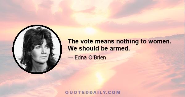 The vote means nothing to women. We should be armed.