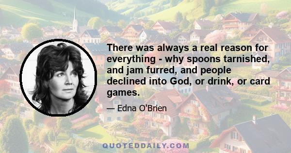 There was always a real reason for everything - why spoons tarnished, and jam furred, and people declined into God, or drink, or card games.