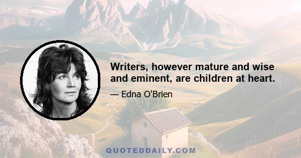 Writers, however mature and wise and eminent, are children at heart.