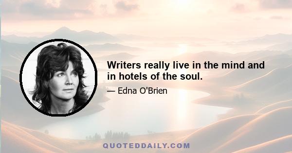 Writers really live in the mind and in hotels of the soul.