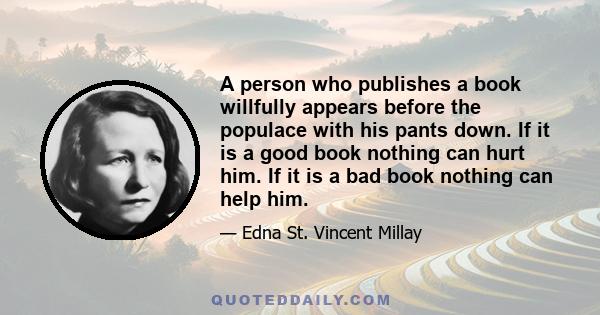 A person who publishes a book willfully appears before the populace with his pants down. If it is a good book nothing can hurt him. If it is a bad book nothing can help him.