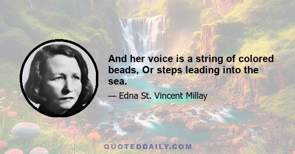 And her voice is a string of colored beads, Or steps leading into the sea.