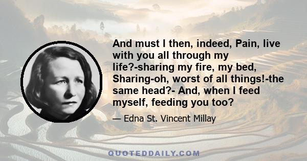 And must I then, indeed, Pain, live with you all through my life?-sharing my fire, my bed, Sharing-oh, worst of all things!-the same head?- And, when I feed myself, feeding you too?